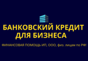 Банковский кредит для Бизнеса! Финансовая помощь ООО,  ИП,  гражданам РФ